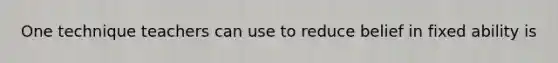 One technique teachers can use to reduce belief in fixed ability is