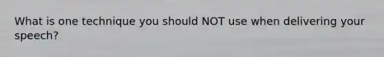 What is one technique you should NOT use when delivering your speech?