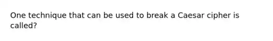 One technique that can be used to break a Caesar cipher is called?