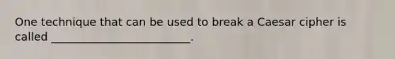 One technique that can be used to break a Caesar cipher is called _________________________.