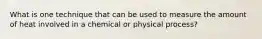 What is one technique that can be used to measure the amount of heat involved in a chemical or physical process?