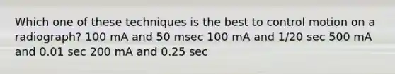 Which one of these techniques is the best to control motion on a radiograph? 100 mA and 50 msec 100 mA and 1/20 sec 500 mA and 0.01 sec 200 mA and 0.25 sec