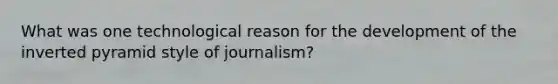 What was one technological reason for the development of the inverted pyramid style of journalism?