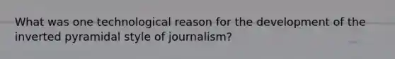 What was one technological reason for the development of the inverted pyramidal style of journalism?