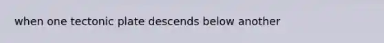 when one tectonic plate descends below another