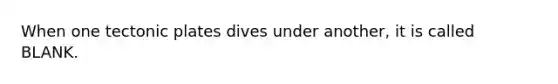 When one tectonic plates dives under another, it is called BLANK.