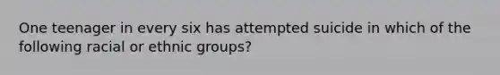 One teenager in every six has attempted suicide in which of the following racial or ethnic groups?