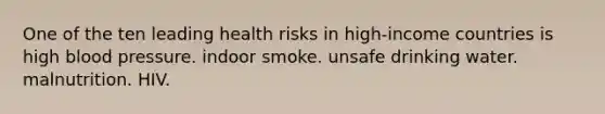 One of the ten leading health risks in high-income countries is high blood pressure. indoor smoke. unsafe drinking water. malnutrition. HIV.