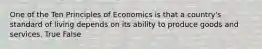 One of the Ten Principles of Economics is that a country's standard of living depends on its ability to produce goods and services. True False