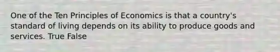 One of the Ten Principles of Economics is that a country's standard of living depends on its ability to produce goods and services. True False