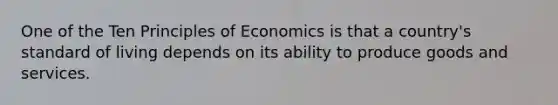 One of the Ten Principles of Economics is that a country's standard of living depends on its ability to produce goods and services.