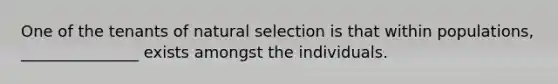 One of the tenants of natural selection is that within populations, _______________ exists amongst the individuals.