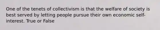 One of the tenets of collectivism is that the welfare of society is best served by letting people pursue their own economic self-interest. True or False