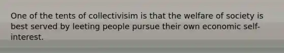 One of the tents of collectivisim is that the welfare of society is best served by leeting people pursue their own economic self-interest.