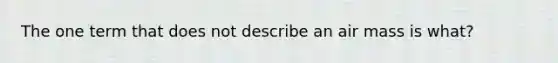 The one term that does not describe an air mass is what?
