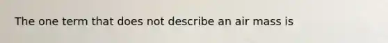 The one term that does not describe an air mass is