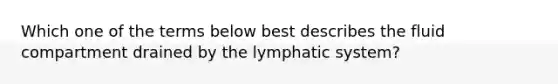 Which one of the terms below best describes the fluid compartment drained by the lymphatic system?