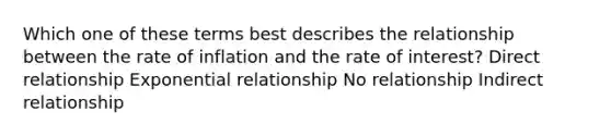 Which one of these terms best describes the relationship between the rate of inflation and the rate of interest? Direct relationship Exponential relationship No relationship Indirect relationship