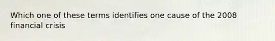 Which one of these terms identifies one cause of the 2008 financial crisis