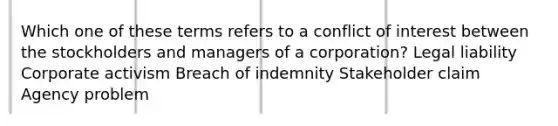 Which one of these terms refers to a conflict of interest between the stockholders and managers of a corporation? Legal liability Corporate activism Breach of indemnity Stakeholder claim Agency problem