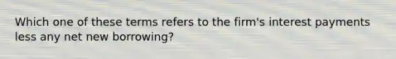 Which one of these terms refers to the firm's interest payments less any net new borrowing?