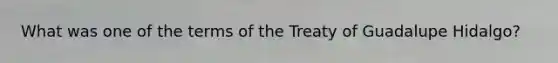 What was one of the terms of the Treaty of Guadalupe Hidalgo?