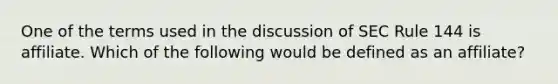 One of the terms used in the discussion of SEC Rule 144 is affiliate. Which of the following would be defined as an affiliate?