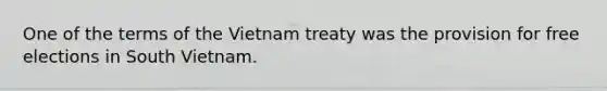 One of the terms of the Vietnam treaty was the provision for free elections in South Vietnam.