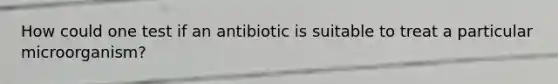 How could one test if an antibiotic is suitable to treat a particular microorganism?