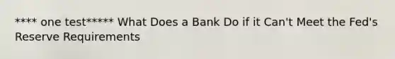 **** one test***** What Does a Bank Do if it Can't Meet the Fed's Reserve Requirements