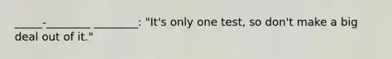 _____-________ ________: "It's only one test, so don't make a big deal out of it."