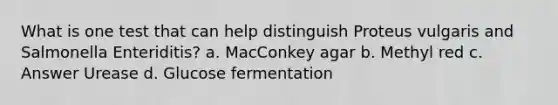 What is one test that can help distinguish Proteus vulgaris and Salmonella Enteriditis? a. MacConkey agar b. Methyl red c. Answer Urease d. Glucose fermentation