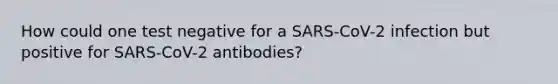 How could one test negative for a SARS-CoV-2 infection but positive for SARS-CoV-2 antibodies?