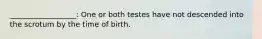 __________________: One or both testes have not descended into the scrotum by the time of birth.