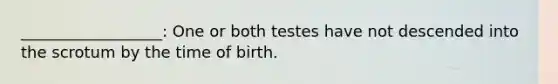 __________________: One or both testes have not descended into the scrotum by the time of birth.