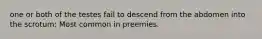 one or both of the testes fail to descend from the abdomen into the scrotum: Most common in preemies.