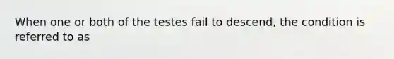 When one or both of the testes fail to descend, the condition is referred to as