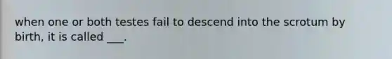 when one or both testes fail to descend into the scrotum by birth, it is called ___.