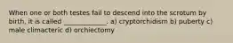 When one or both testes fail to descend into the scrotum by birth, it is called _____________. a) cryptorchidism b) puberty c) male climacteric d) orchiectomy