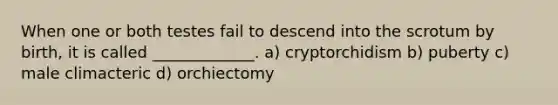 When one or both testes fail to descend into the scrotum by birth, it is called _____________. a) cryptorchidism b) puberty c) male climacteric d) orchiectomy