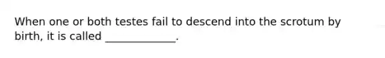 When one or both testes fail to descend into the scrotum by birth, it is called _____________.