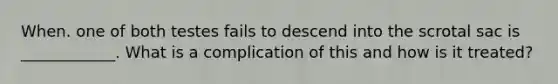 When. one of both testes fails to descend into the scrotal sac is ____________. What is a complication of this and how is it treated?