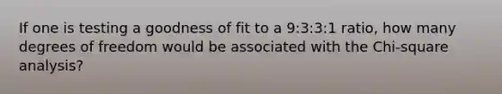 If one is testing a goodness of fit to a 9:3:3:1 ratio, how many degrees of freedom would be associated with the Chi-square analysis?