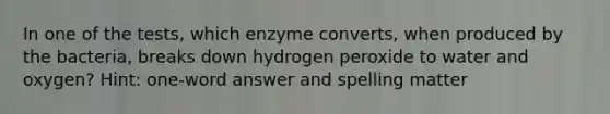 In one of the tests, which enzyme converts, when produced by the bacteria, breaks down hydrogen peroxide to water and oxygen? Hint: one-word answer and spelling matter