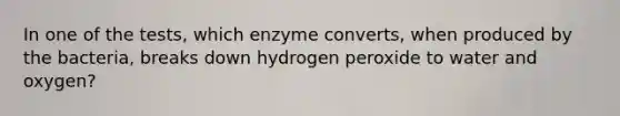 In one of the tests, which enzyme converts, when produced by the bacteria, breaks down hydrogen peroxide to water and oxygen?