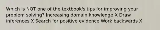 Which is NOT one of the textbook's tips for improving your problem solving? Increasing domain knowledge X Draw inferences X Search for positive evidence Work backwards X