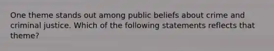 One theme stands out among public beliefs about crime and criminal justice. Which of the following statements reflects that theme?