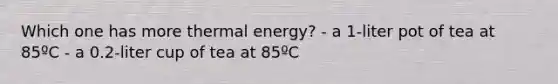 Which one has more thermal energy? - a 1-liter pot of tea at 85ºC - a 0.2-liter cup of tea at 85ºC