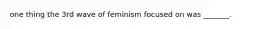 one thing the 3rd wave of feminism focused on was _______.