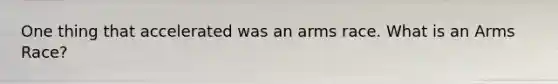 One thing that accelerated was an arms race. What is an Arms Race?